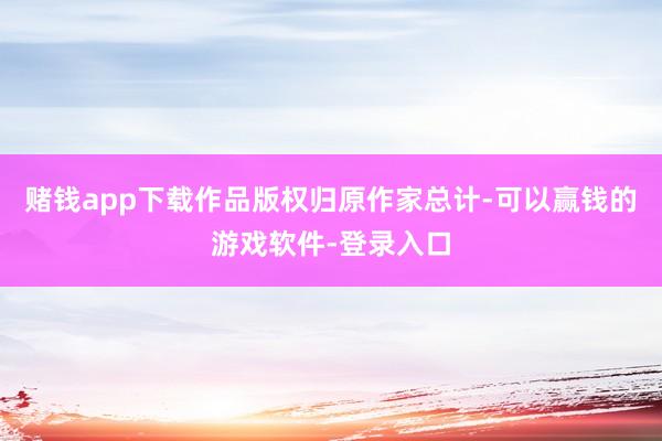 赌钱app下载作品版权归原作家总计-可以赢钱的游戏软件-登录入口