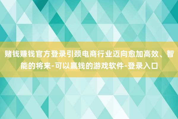 赌钱赚钱官方登录引颈电商行业迈向愈加高效、智能的将来-可以赢钱的游戏软件-登录入口