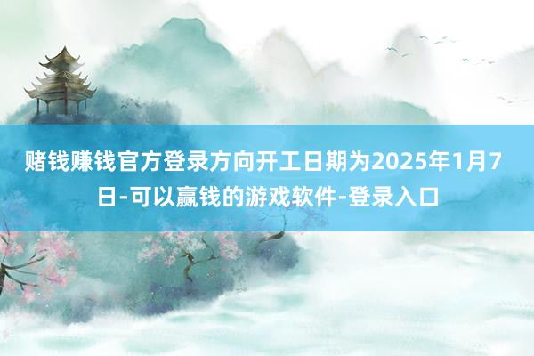 赌钱赚钱官方登录方向开工日期为2025年1月7 日-可以赢钱的游戏软件-登录入口