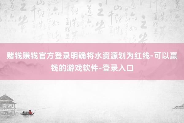 赌钱赚钱官方登录明确将水资源划为红线-可以赢钱的游戏软件-登录入口