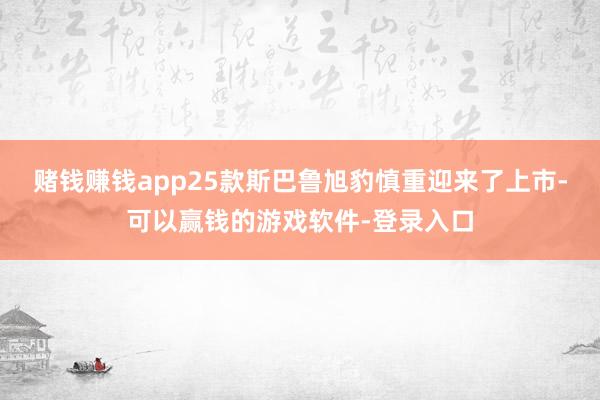 赌钱赚钱app25款斯巴鲁旭豹慎重迎来了上市-可以赢钱的游戏软件-登录入口