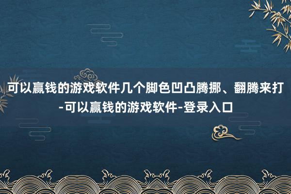 可以赢钱的游戏软件几个脚色凹凸腾挪、翻腾来打-可以赢钱的游戏软件-登录入口