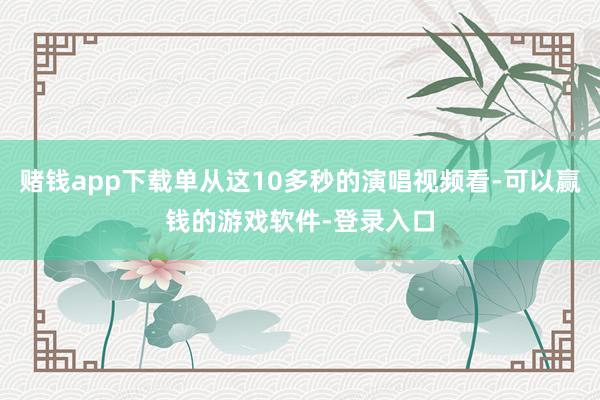赌钱app下载单从这10多秒的演唱视频看-可以赢钱的游戏软件-登录入口