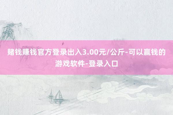 赌钱赚钱官方登录出入3.00元/公斤-可以赢钱的游戏软件-登录入口