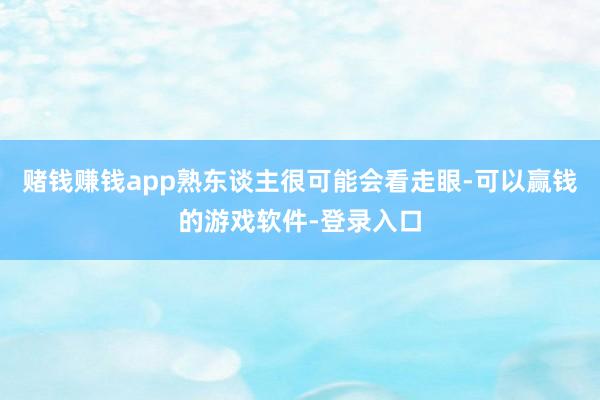 赌钱赚钱app熟东谈主很可能会看走眼-可以赢钱的游戏软件-登录入口