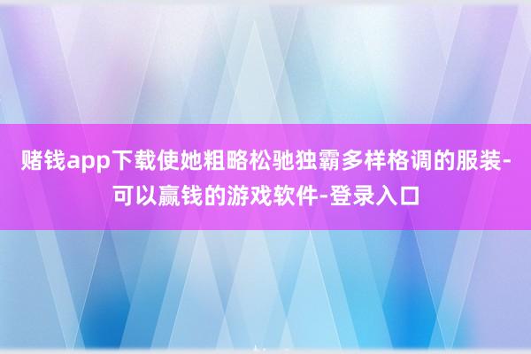 赌钱app下载使她粗略松驰独霸多样格调的服装-可以赢钱的游戏软件-登录入口