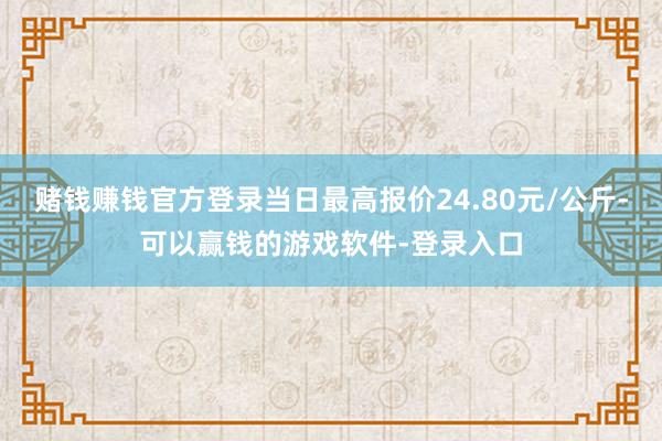 赌钱赚钱官方登录当日最高报价24.80元/公斤-可以赢钱的游戏软件-登录入口