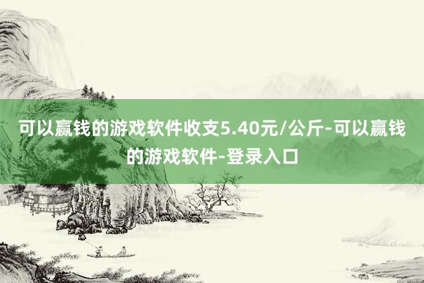 可以赢钱的游戏软件收支5.40元/公斤-可以赢钱的游戏软件-登录入口