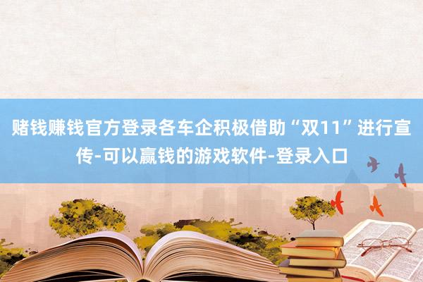 赌钱赚钱官方登录各车企积极借助“双11”进行宣传-可以赢钱的游戏软件-登录入口