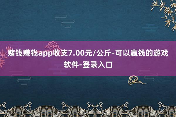 赌钱赚钱app收支7.00元/公斤-可以赢钱的游戏软件-登录入口