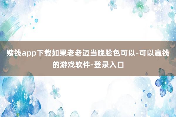 赌钱app下载如果老老迈当晚脸色可以-可以赢钱的游戏软件-登录入口