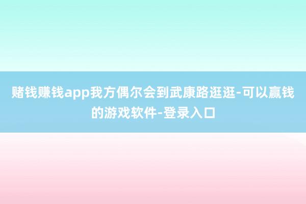 赌钱赚钱app我方偶尔会到武康路逛逛-可以赢钱的游戏软件-登录入口