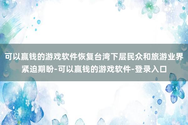 可以赢钱的游戏软件恢复台湾下层民众和旅游业界紧迫期盼-可以赢钱的游戏软件-登录入口