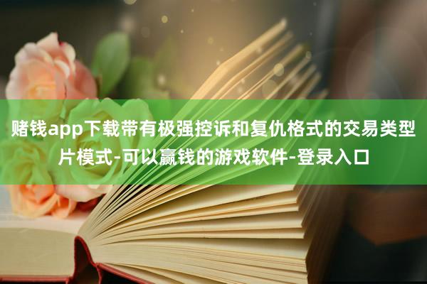 赌钱app下载带有极强控诉和复仇格式的交易类型片模式-可以赢钱的游戏软件-登录入口