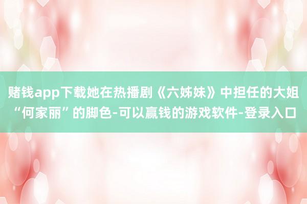 赌钱app下载她在热播剧《六姊妹》中担任的大姐“何家丽”的脚色-可以赢钱的游戏软件-登录入口