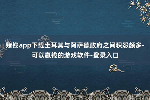 赌钱app下载土耳其与阿萨德政府之间积怨颇多-可以赢钱的游戏软件-登录入口