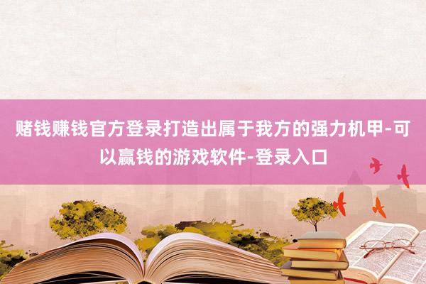 赌钱赚钱官方登录打造出属于我方的强力机甲-可以赢钱的游戏软件-登录入口