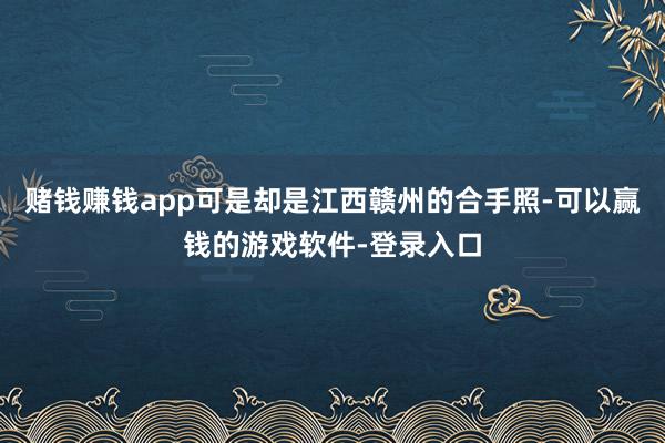赌钱赚钱app可是却是江西赣州的合手照-可以赢钱的游戏软件-登录入口