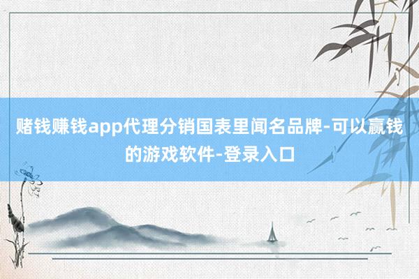 赌钱赚钱app代理分销国表里闻名品牌-可以赢钱的游戏软件-登录入口