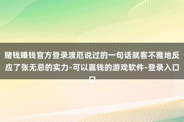 赌钱赚钱官方登录渡厄说过的一句话就客不雅地反应了张无忌的实力-可以赢钱的游戏软件-登录入口