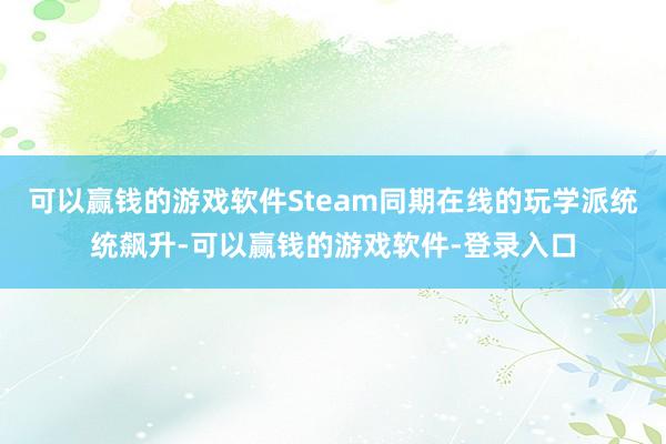 可以赢钱的游戏软件Steam同期在线的玩学派统统飙升-可以赢钱的游戏软件-登录入口