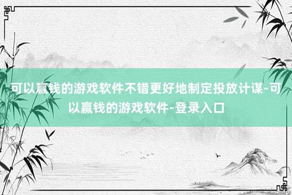 可以赢钱的游戏软件不错更好地制定投放计谋-可以赢钱的游戏软件-登录入口