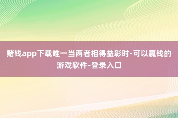 赌钱app下载唯一当两者相得益彰时-可以赢钱的游戏软件-登录入口