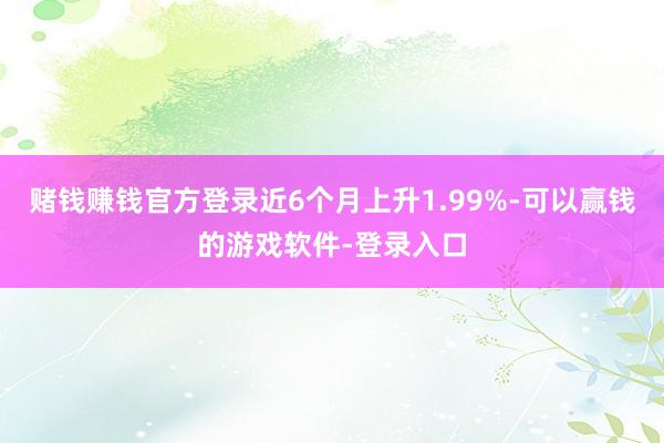 赌钱赚钱官方登录近6个月上升1.99%-可以赢钱的游戏软件-登录入口