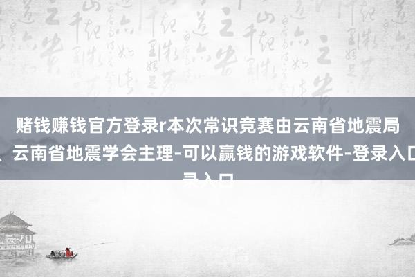 赌钱赚钱官方登录r本次常识竞赛由云南省地震局、云南省地震学会主理-可以赢钱的游戏软件-登录入口
