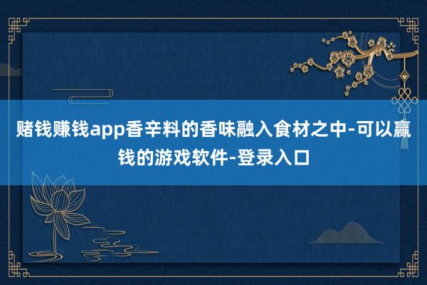赌钱赚钱app香辛料的香味融入食材之中-可以赢钱的游戏软件-登录入口