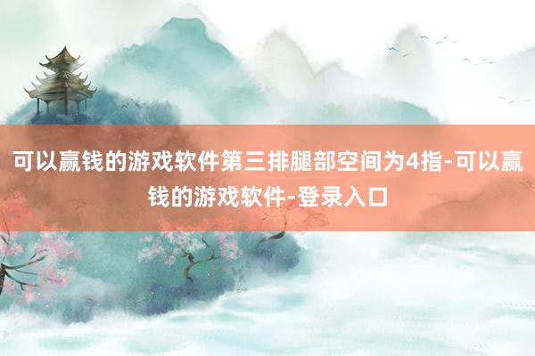 可以赢钱的游戏软件第三排腿部空间为4指-可以赢钱的游戏软件-登录入口