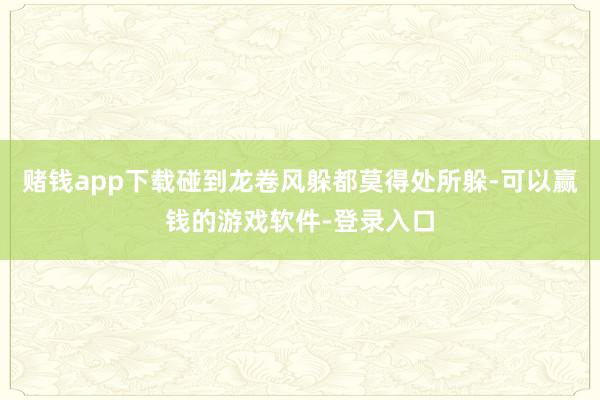 赌钱app下载碰到龙卷风躲都莫得处所躲-可以赢钱的游戏软件-登录入口