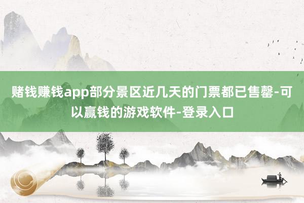 赌钱赚钱app部分景区近几天的门票都已售罄-可以赢钱的游戏软件-登录入口