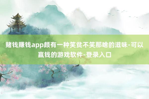 赌钱赚钱app颇有一种笑贫不笑那啥的滋味-可以赢钱的游戏软件-登录入口