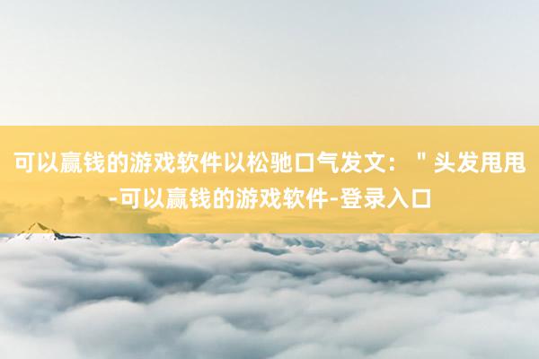 可以赢钱的游戏软件以松驰口气发文：＂头发甩甩-可以赢钱的游戏软件-登录入口