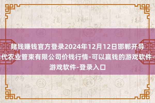 赌钱赚钱官方登录2024年12月12日邯郸开导区滏东当代农业管束有限公司价钱行情-可以赢钱的游戏软件-登录入口