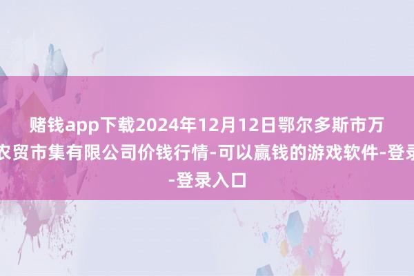 赌钱app下载2024年12月12日鄂尔多斯市万家惠农贸市集有限公司价钱行情-可以赢钱的游戏软件-登录入口