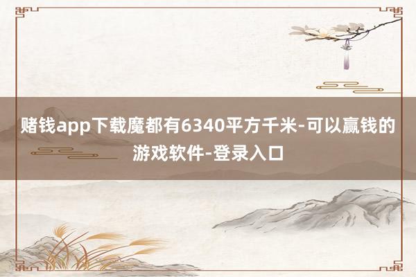 赌钱app下载魔都有6340平方千米-可以赢钱的游戏软件-登录入口