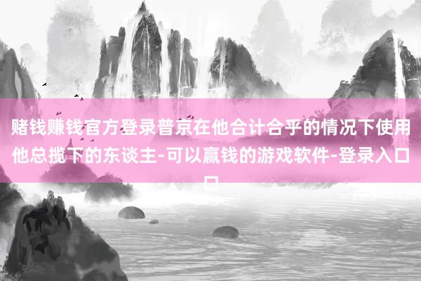赌钱赚钱官方登录普京在他合计合乎的情况下使用他总揽下的东谈主-可以赢钱的游戏软件-登录入口