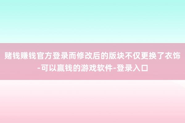 赌钱赚钱官方登录而修改后的版块不仅更换了衣饰-可以赢钱的游戏软件-登录入口