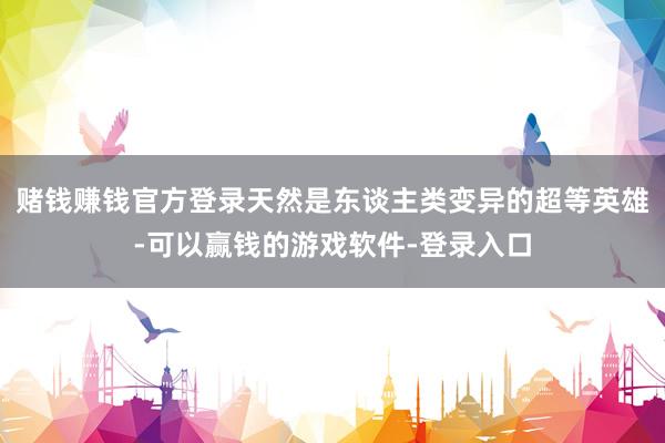 赌钱赚钱官方登录天然是东谈主类变异的超等英雄-可以赢钱的游戏软件-登录入口