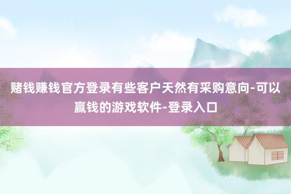赌钱赚钱官方登录有些客户天然有采购意向-可以赢钱的游戏软件-登录入口