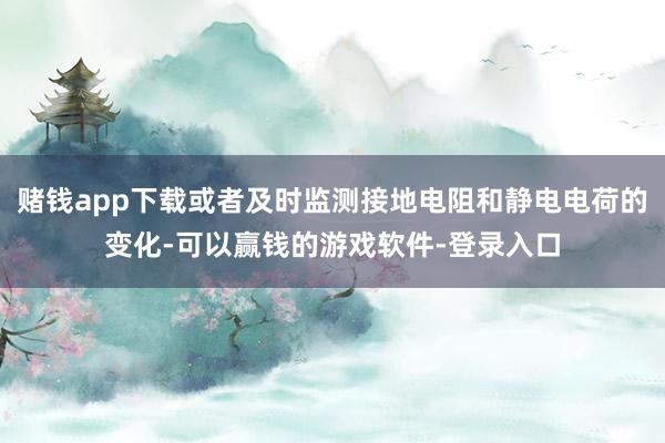 赌钱app下载或者及时监测接地电阻和静电电荷的变化-可以赢钱的游戏软件-登录入口