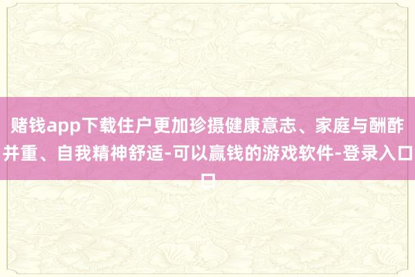 赌钱app下载住户更加珍摄健康意志、家庭与酬酢并重、自我精神舒适-可以赢钱的游戏软件-登录入口