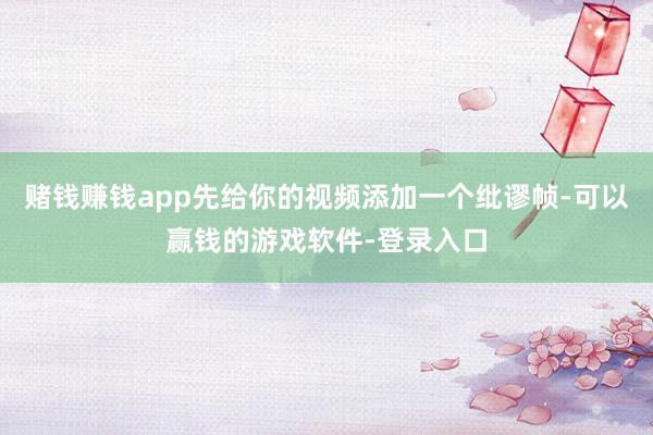 赌钱赚钱app先给你的视频添加一个纰谬帧-可以赢钱的游戏软件-登录入口