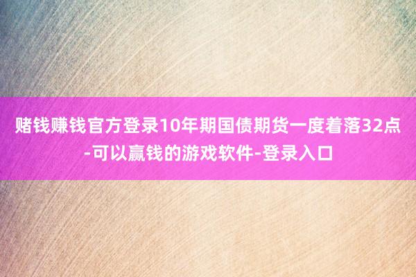 赌钱赚钱官方登录10年期国债期货一度着落32点-可以赢钱的游戏软件-登录入口