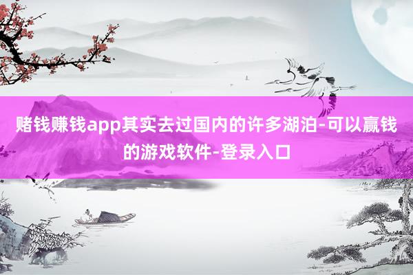 赌钱赚钱app其实去过国内的许多湖泊-可以赢钱的游戏软件-登录入口