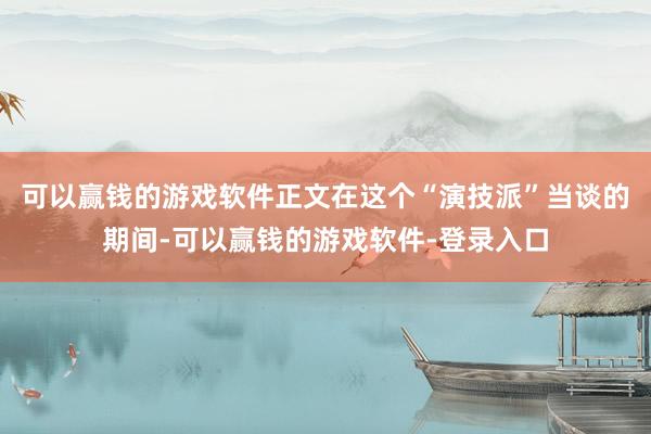 可以赢钱的游戏软件正文在这个“演技派”当谈的期间-可以赢钱的游戏软件-登录入口