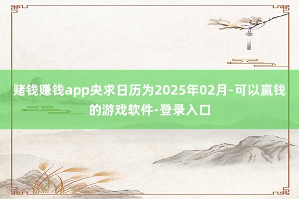 赌钱赚钱app央求日历为2025年02月-可以赢钱的游戏软件-登录入口