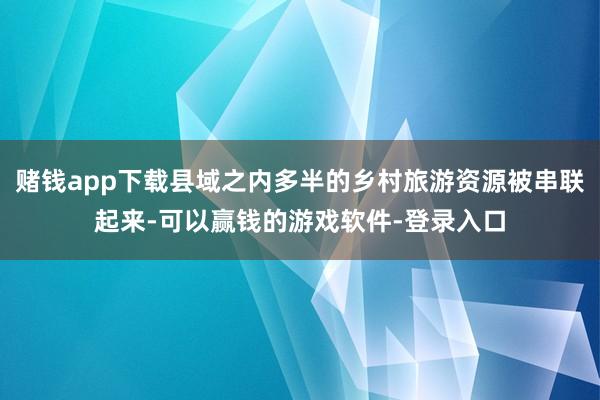 赌钱app下载县域之内多半的乡村旅游资源被串联起来-可以赢钱的游戏软件-登录入口